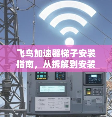 飞鸟加速器梯子安装指南,从拆解到安装的全过程解析 飞鸟加速器梯子安装指南,从拆解到安装的全过程解析