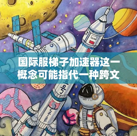 国际服梯子加速器这一概念可能指代一种跨文化沟通工具或方法，旨在帮助不同文化和背景的沟通者更高效地进行跨文化交流。以下是关于这一概念的详细分析