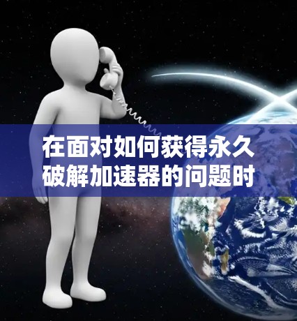 在面对如何获得永久破解加速器的问题时，以下是一步步的解决方案