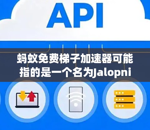 蚂蚁免费梯子加速器可能指的是一个名为Jalopnik的应用程序（Jalopnik 是一种游戏加速器，支持多种格式的加速器下载和安装）或者可能指的是其他类型的应用程序。以下是一些可能的解释和建议