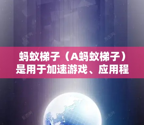 蚂蚁梯子（A蚂蚁梯子）是用于加速游戏、应用程序和网页工具的加速器，主要用于提升运行速度。以下是关于蚂蚁梯子的详细信息
