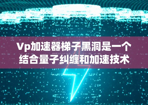 Vp加速器梯子黑洞是一个结合量子纠缠和加速技术的理论概念，旨在通过梯子结构和Vp加速器实现信息传播的高效加速。以下是对此概念的详细分析