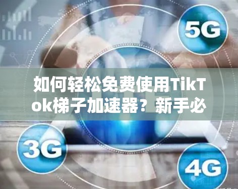 如何轻松免费使用TikTok梯子加速器？新手必看指南