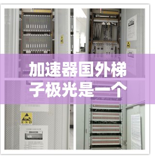 加速器国外梯子极光是一个较为复杂且跨领域术语，可能涉及多个技术或领域。以下是对此标题可能的解释和理解