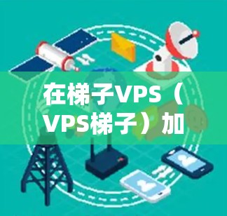 在梯子VPS（VPS梯子）加速器的选择中，以下是一些推荐的工具，每款都有其独特的功能和适用场景，帮助用户更好地管理多个VPS服务器