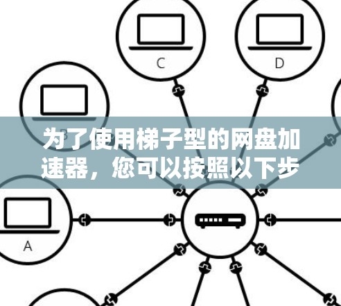 为了使用梯子型的网盘加速器，您可以按照以下步骤进行