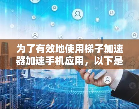 为了有效地使用梯子加速器加速手机应用，以下是一个结构化的指南，涵盖关键点和步骤