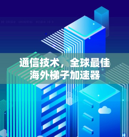 通信技术，全球最佳海外梯子加速器