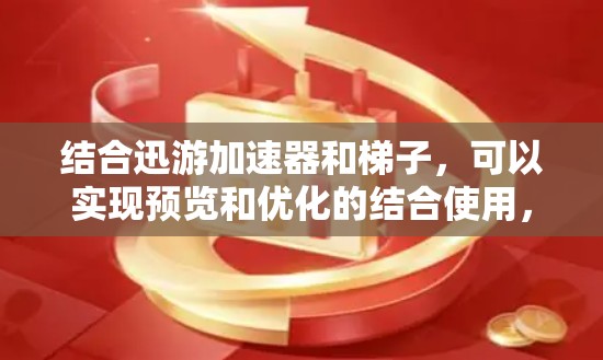 结合迅游加速器和梯子，可以实现预览和优化的结合使用，以提升游戏优化和背景音乐效果。以下是具体的步骤和建议