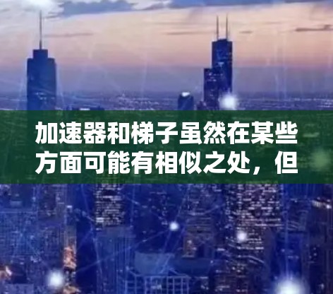 加速器和梯子虽然在某些方面可能有相似之处，但它们属于不同的领域和用途。以下是两个方面的比较