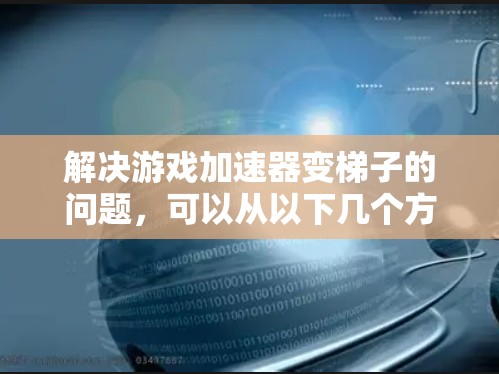 解决游戏加速器变梯子的问题，可以从以下几个方面进行