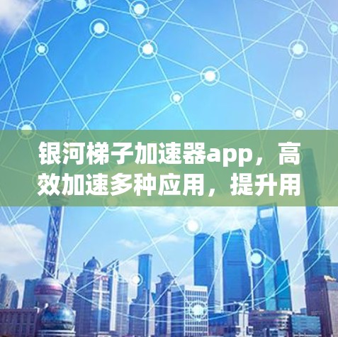 银河梯子加速器app，高效加速多种应用，提升用户体验！