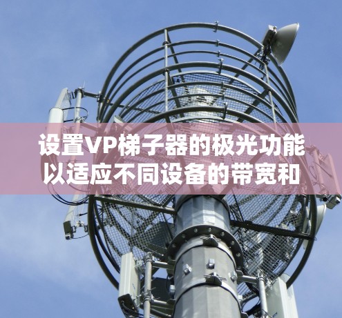 设置VP梯子器的极光功能以适应不同设备的带宽和延迟需求，需要综合考虑硬件设备、软件加速器、带宽和延迟的设置。以下是详细的步骤和注意事项