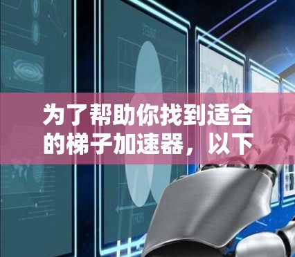 为了帮助你找到适合的梯子加速器，以下是一些推荐，涵盖不同任务类型和需求
