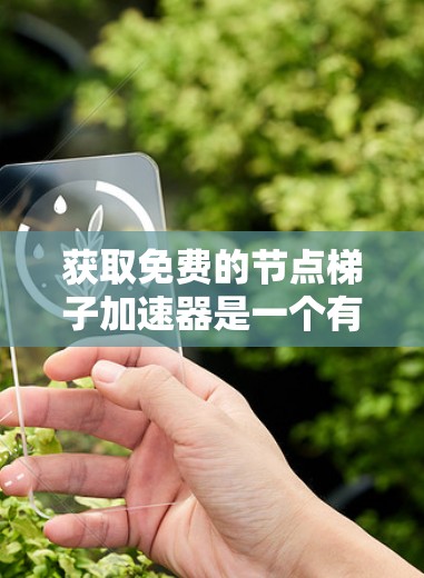 获取免费的节点梯子加速器是一个有趣且有潜力的领域，以下是对该问题的分步回答