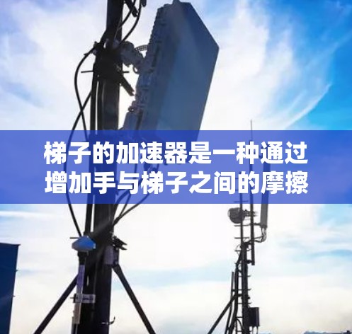 梯子的加速器是一种通过增加手与梯子之间的摩擦力来提高爬行速度的机械装置，主要由手轮和手柄组成。以下是关于梯子加速器的详细解答