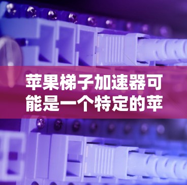 苹果梯子加速器可能是一个特定的苹果公司项目或概念，具体信息可能因来源而异。以下是对该概念的逐步解释