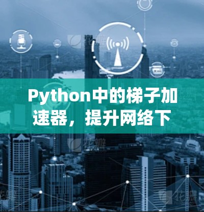 Python中的梯子加速器，提升网络下载速度的实用工具
