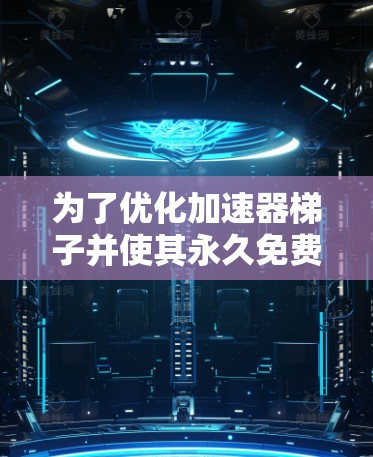 为了优化加速器梯子并使其永久免费，您可以按照以下步骤进行操作