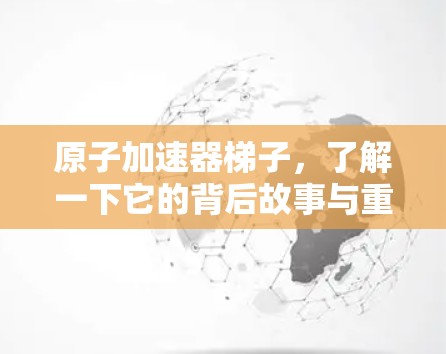 原子加速器梯子，了解一下它的背后故事与重要性