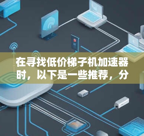 在寻找低价梯子机加速器时，以下是一些推荐，分为免费和付费两种类型，适合不同用户场景的建议