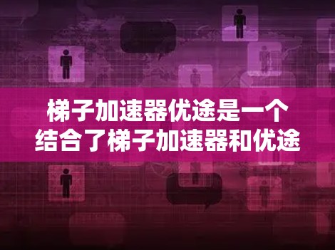 梯子加速器优途是一个结合了梯子加速器和优途的工具，主要用于在开源项目中加速项目开发。以下是对其核心功能和应用的详细说明