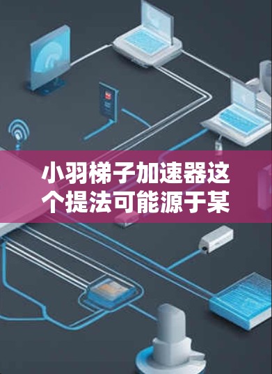 小羽梯子加速器这个提法可能源于某些游戏或平台的加速机制，具体含义可能因游戏而异。以下是一些可能的解释和使用方法