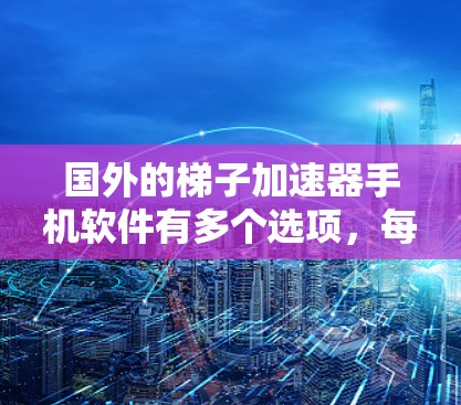 国外的梯子加速器手机软件有多个选项，每个软件都有其独特的功能和适用场景。以下是几个推荐的软件及其特点