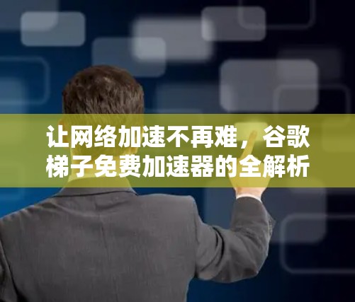 让网络加速不再难，谷歌梯子免费加速器的全解析