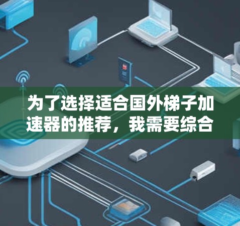 为了选择适合国外梯子加速器的推荐，我需要综合考虑多个因素，包括适用场景、功能需求、价格、注册流程、支持等。以下是基于这些因素的推荐