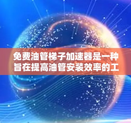 免费油管梯子加速器是一种旨在提高油管安装效率的工具，结合了油管梯子和加速器的功能。以下是对该概念的详细解释
