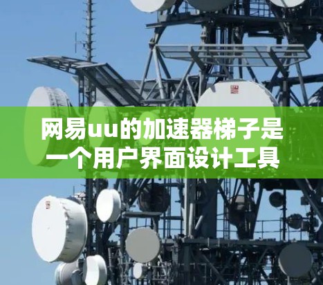 网易uu的加速器梯子是一个用户界面设计工具，旨在帮助用户优化他们的使用体验。以下是对网易uu加速器梯子的详细介绍