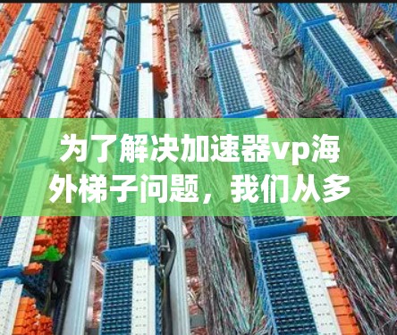 为了解决加速器vp海外梯子问题，我们从多个方面进行了详细的分析和思考，以下是系统化的解决方案