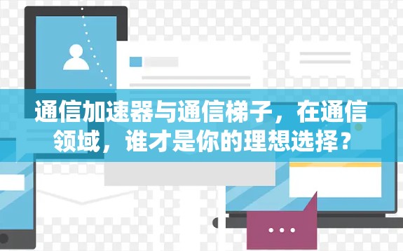 通信加速器与通信梯子，在通信领域，谁才是你的理想选择？