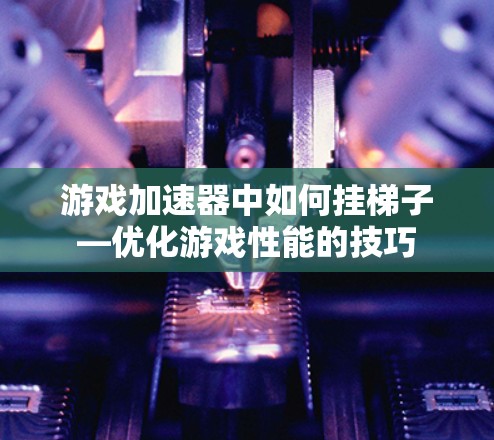 游戏加速器中如何挂梯子—优化游戏性能的技巧
