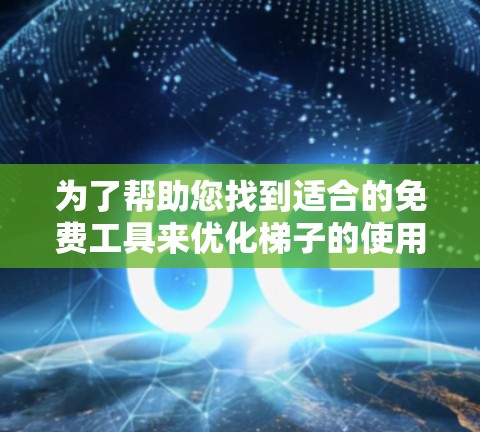 为了帮助您找到适合的免费工具来优化梯子的使用或在搬运过程中更高效，以下是一些推荐