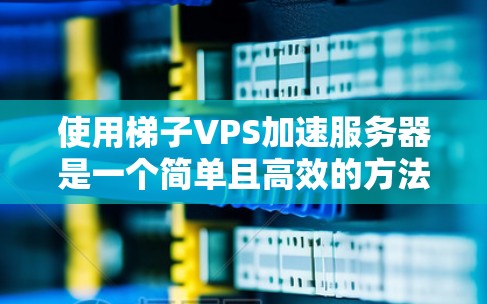 使用梯子VPS加速服务器是一个简单且高效的方法，但需要综合考虑多个因素。以下是一步步的解决方案