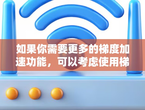 如果你需要更多的梯度加速功能，可以考虑使用梯度加速软件来优化流量，或者在旋风网络加速器上使用梯度优化工具来辅助流量管理
