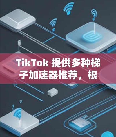 TikTok 提供多种梯子加速器推荐，根据您的需求和使用场景，以下是详细的推荐和考虑因素