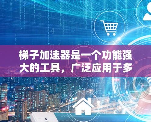 梯子加速器是一个功能强大的工具，广泛应用于多个领域，其优点和缺点可以从以下几个方面进行总结