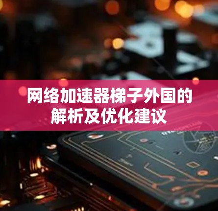 网络加速器梯子外国的解析及优化建议