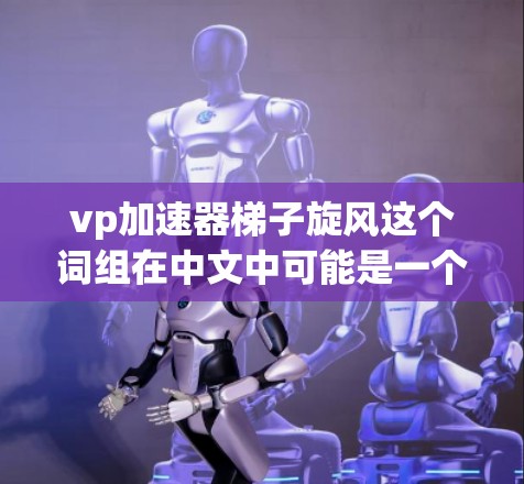 vp加速器梯子旋风这个词组在中文中可能是一个品牌、产品或技术术语。根据常见的理解，vp可能指加速器或速度提升，梯子可能是一个工具或装置，旋风可能指旋风类型的产品，如旋风式键盘或旋风式工具