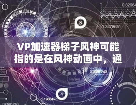 VP加速器梯子风神可能指的是在风神动画中，通过某种技术或结构（如梯子）来增强分解效果，提升视觉效果。风神动画以其细腻的视觉效果和丰富的剧情著称，可能在分解场景中应用了VP加速器来增强角色和情节的表现