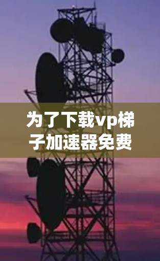 为了下载vp梯子加速器免费，请按照以下步骤进行