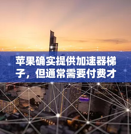 苹果确实提供加速器梯子，但通常需要付费才能使用，除非有特殊优惠或免费版。以下是关于苹果加速器梯子的详细信息