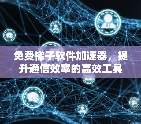 免费梯子软件加速器，提升通信效率的高效工具