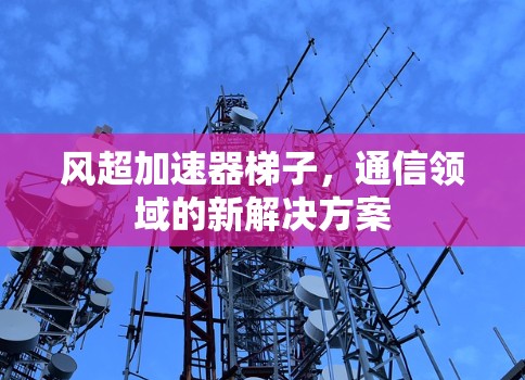 风超加速器梯子，通信领域的新解决方案