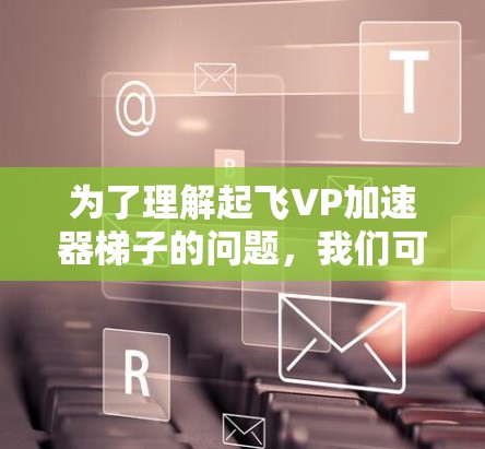 为了理解起飞VP加速器梯子的问题，我们可以按照以下步骤进行分析和解决