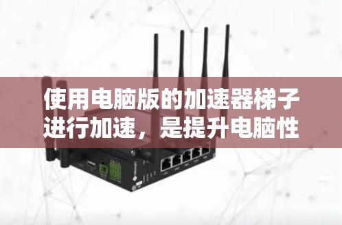 使用电脑版的加速器梯子进行加速，是提升电脑性能的常见方法。下面是详细的步骤指南，帮助你顺利完成加速操作