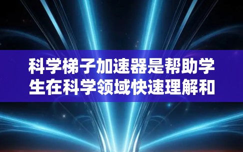 科学梯子加速器是帮助学生在科学领域快速理解和掌握知识的方法，通常包括实验、推理和解决问题。以下是一些推荐的资源和工具，帮助学生更快地掌握科学知识